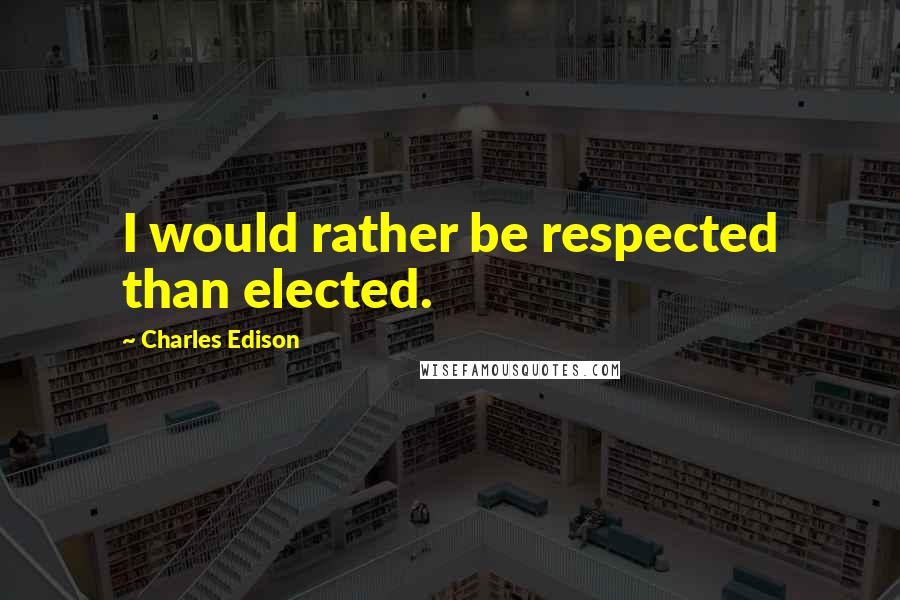 Charles Edison Quotes: I would rather be respected than elected.