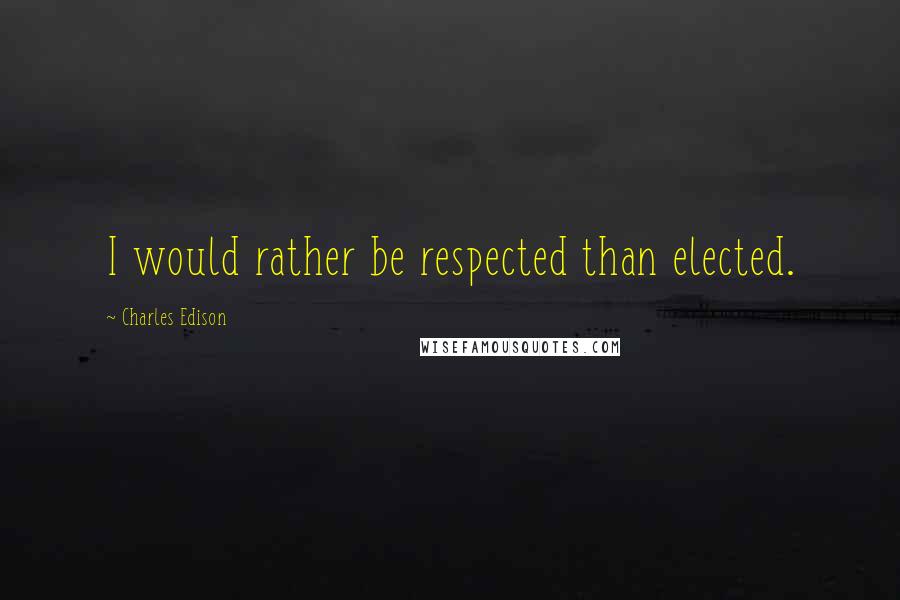 Charles Edison Quotes: I would rather be respected than elected.