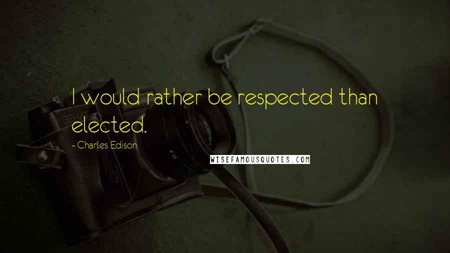 Charles Edison Quotes: I would rather be respected than elected.