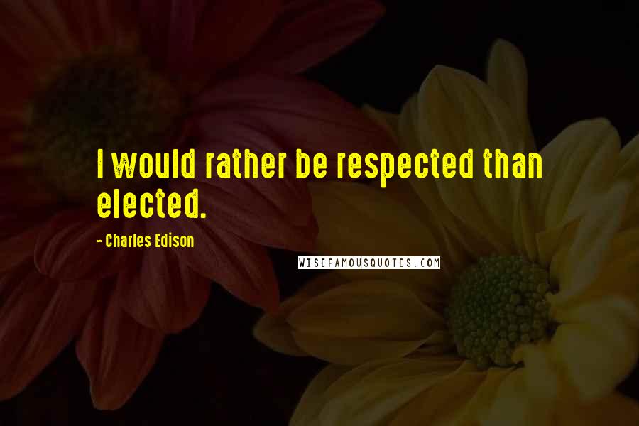 Charles Edison Quotes: I would rather be respected than elected.