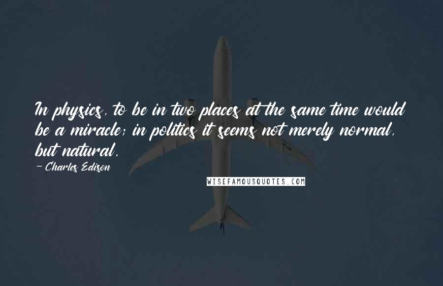 Charles Edison Quotes: In physics, to be in two places at the same time would be a miracle; in politics it seems not merely normal, but natural.