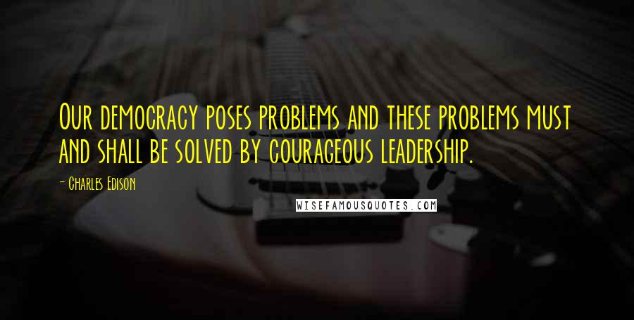 Charles Edison Quotes: Our democracy poses problems and these problems must and shall be solved by courageous leadership.