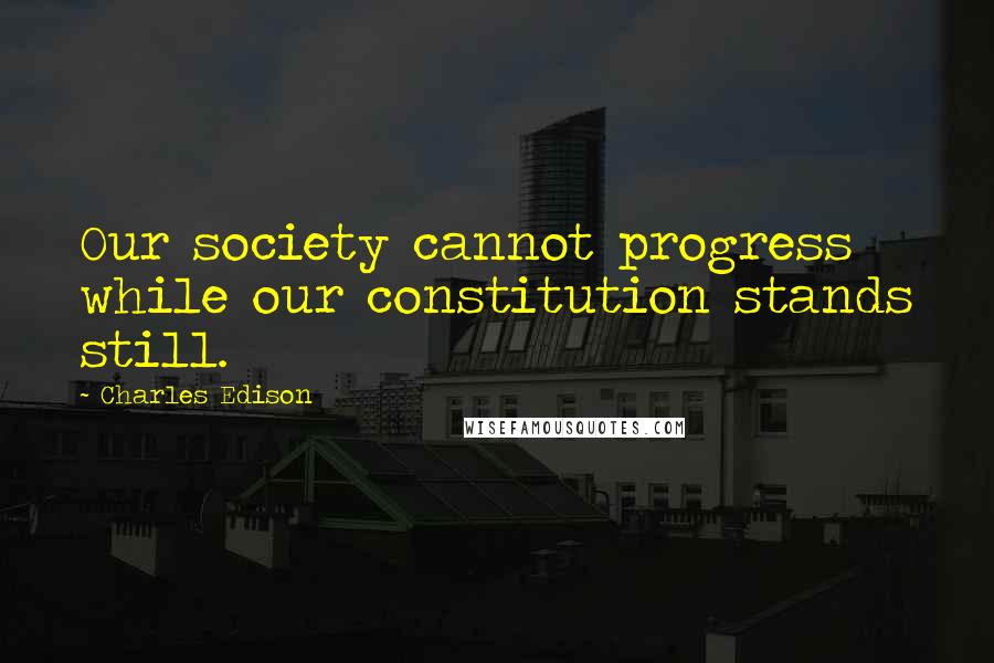 Charles Edison Quotes: Our society cannot progress while our constitution stands still.