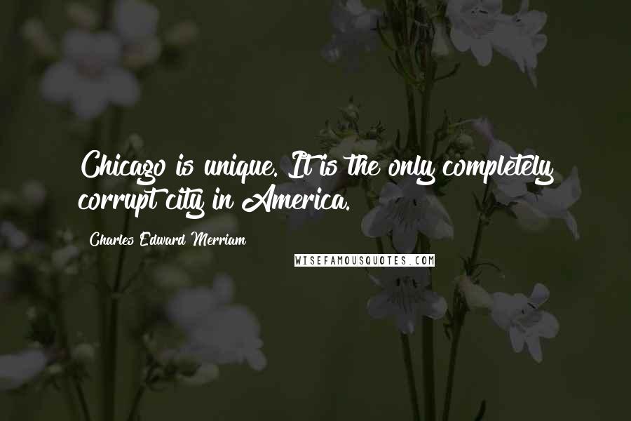 Charles Edward Merriam Quotes: Chicago is unique. It is the only completely corrupt city in America.