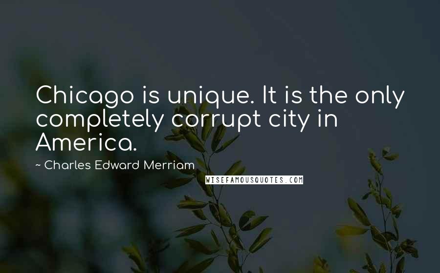 Charles Edward Merriam Quotes: Chicago is unique. It is the only completely corrupt city in America.