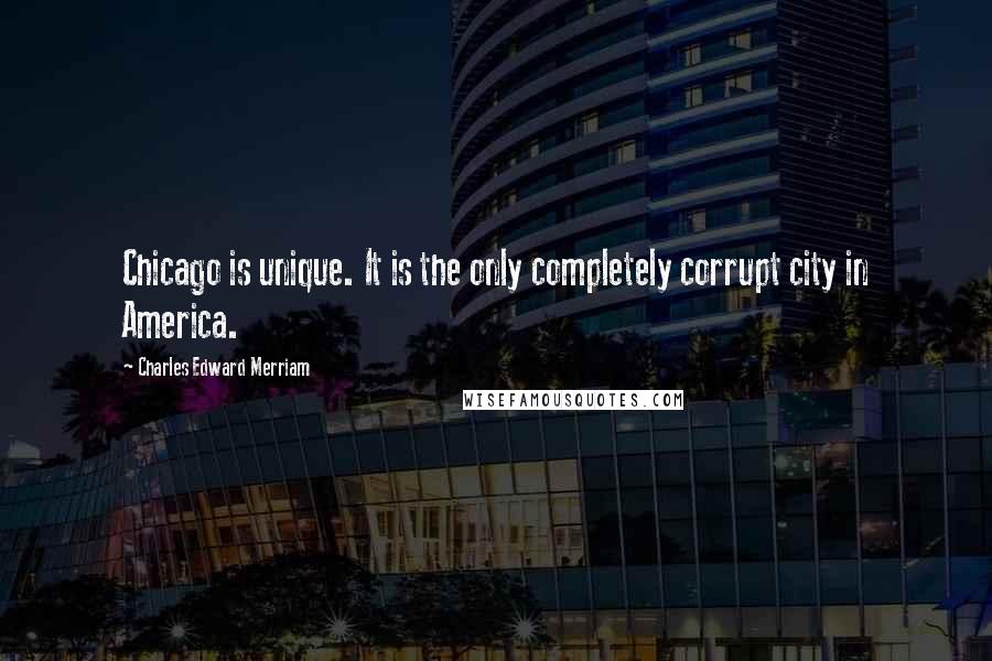 Charles Edward Merriam Quotes: Chicago is unique. It is the only completely corrupt city in America.