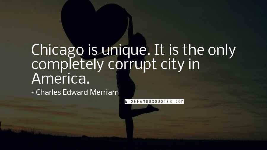 Charles Edward Merriam Quotes: Chicago is unique. It is the only completely corrupt city in America.