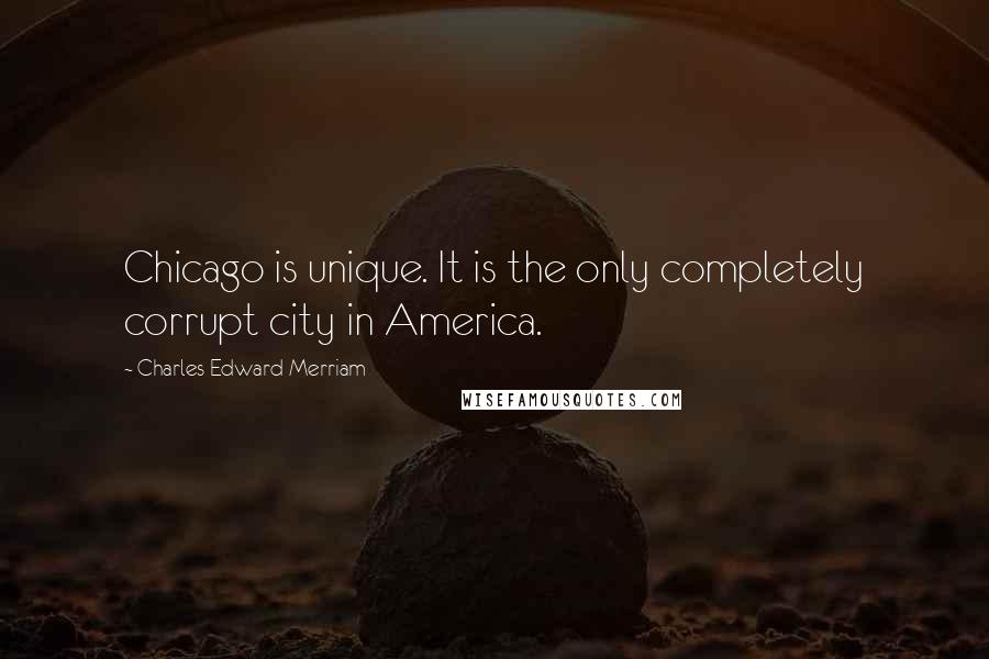 Charles Edward Merriam Quotes: Chicago is unique. It is the only completely corrupt city in America.
