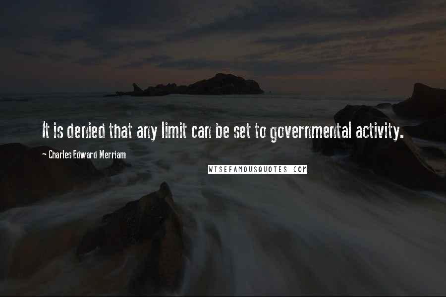Charles Edward Merriam Quotes: It is denied that any limit can be set to governmental activity.