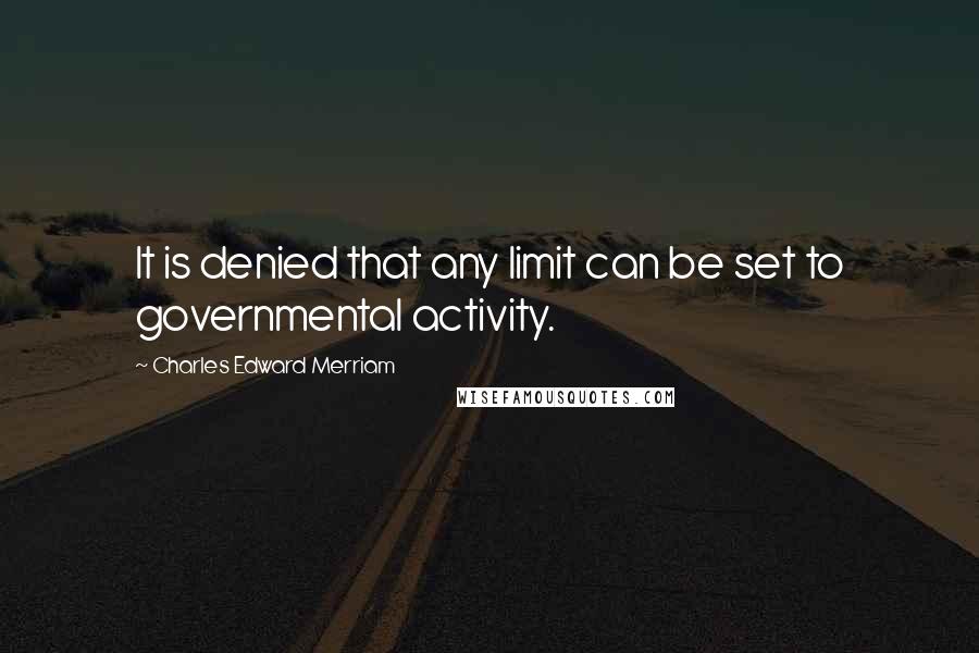 Charles Edward Merriam Quotes: It is denied that any limit can be set to governmental activity.