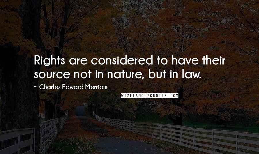 Charles Edward Merriam Quotes: Rights are considered to have their source not in nature, but in law.