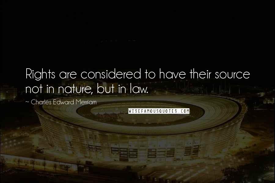 Charles Edward Merriam Quotes: Rights are considered to have their source not in nature, but in law.