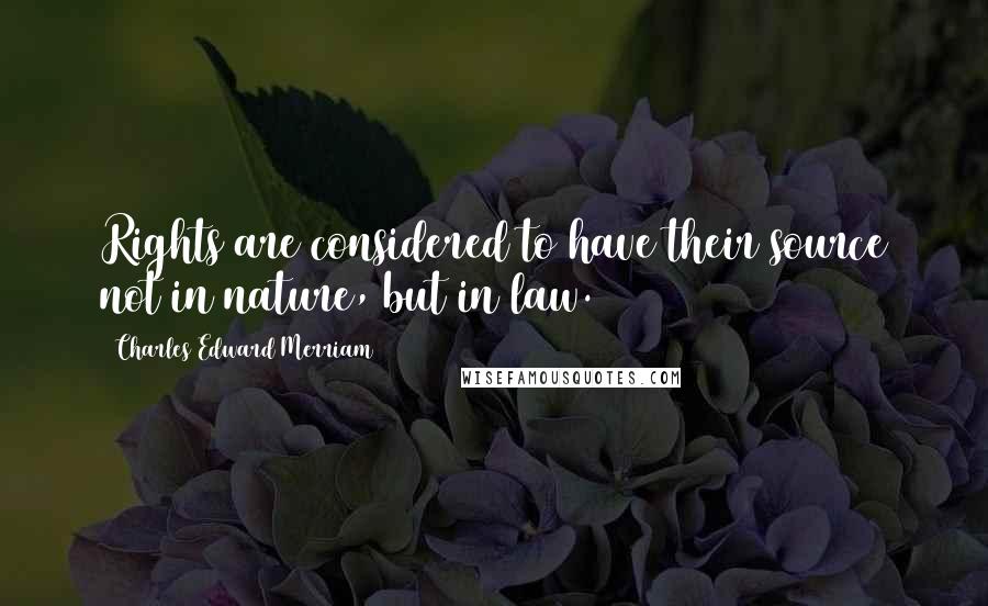 Charles Edward Merriam Quotes: Rights are considered to have their source not in nature, but in law.