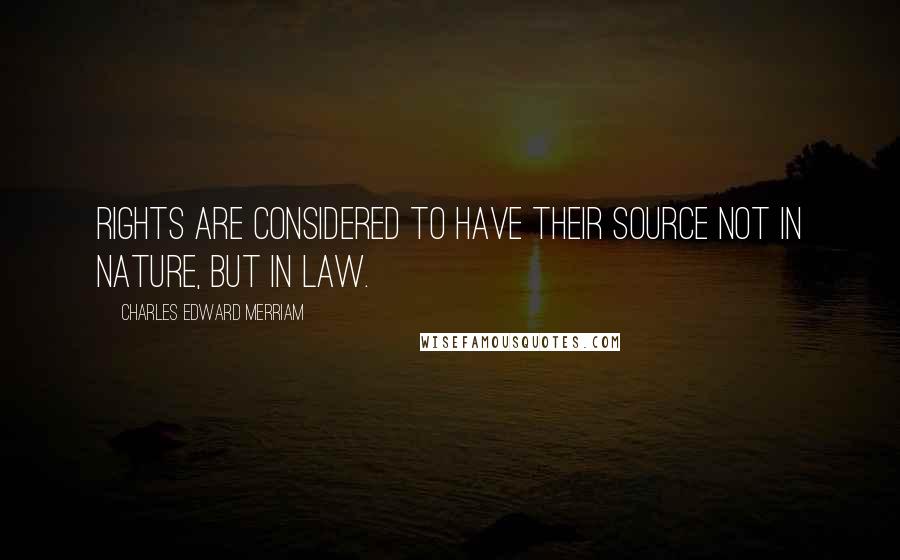 Charles Edward Merriam Quotes: Rights are considered to have their source not in nature, but in law.