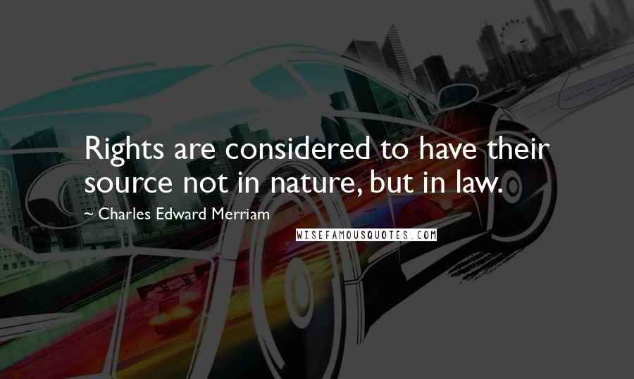 Charles Edward Merriam Quotes: Rights are considered to have their source not in nature, but in law.