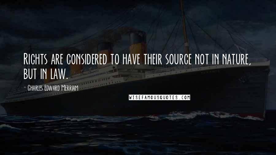 Charles Edward Merriam Quotes: Rights are considered to have their source not in nature, but in law.