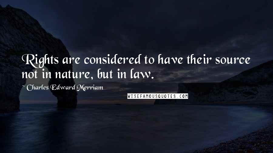 Charles Edward Merriam Quotes: Rights are considered to have their source not in nature, but in law.