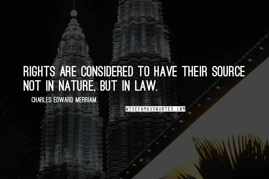 Charles Edward Merriam Quotes: Rights are considered to have their source not in nature, but in law.