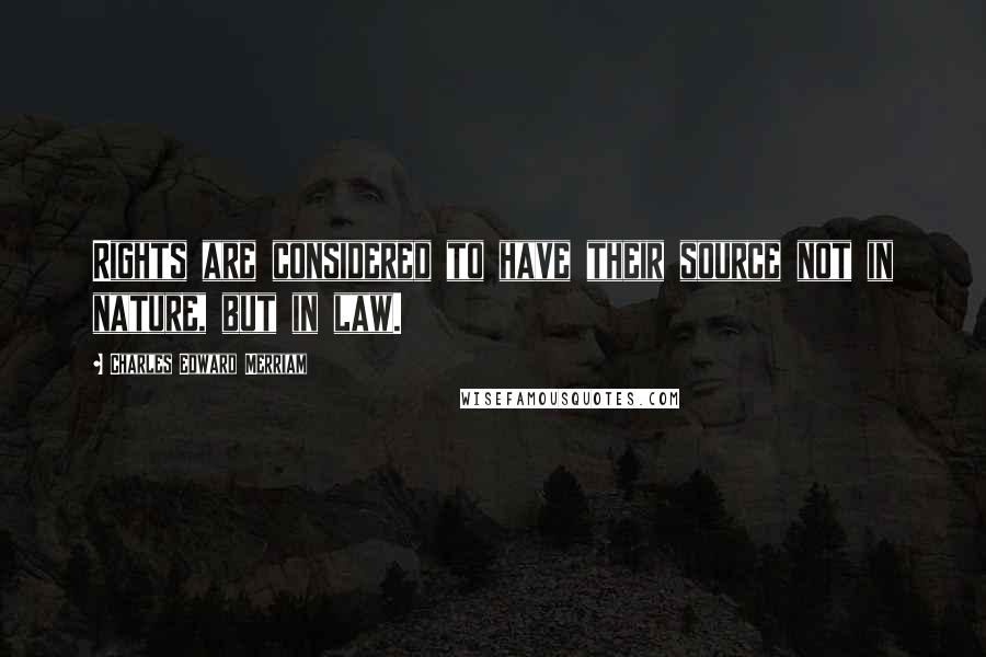 Charles Edward Merriam Quotes: Rights are considered to have their source not in nature, but in law.