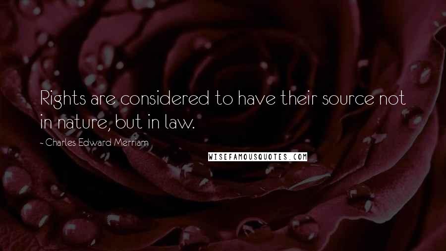 Charles Edward Merriam Quotes: Rights are considered to have their source not in nature, but in law.