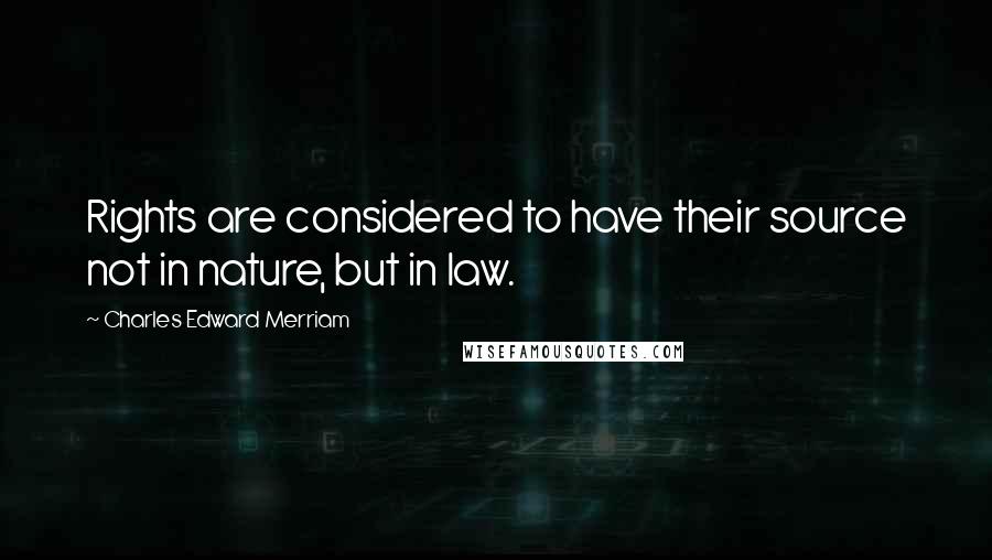 Charles Edward Merriam Quotes: Rights are considered to have their source not in nature, but in law.