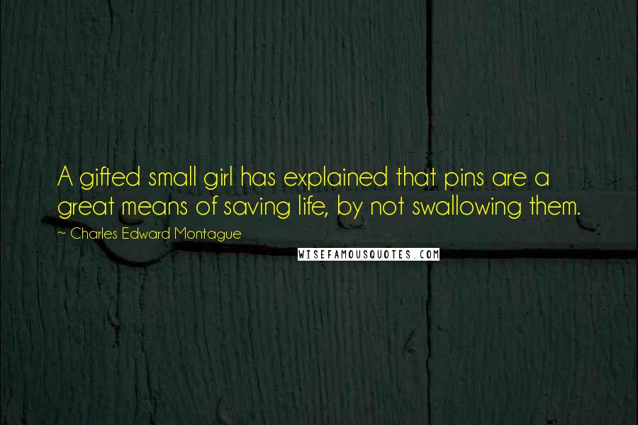 Charles Edward Montague Quotes: A gifted small girl has explained that pins are a great means of saving life, by not swallowing them.