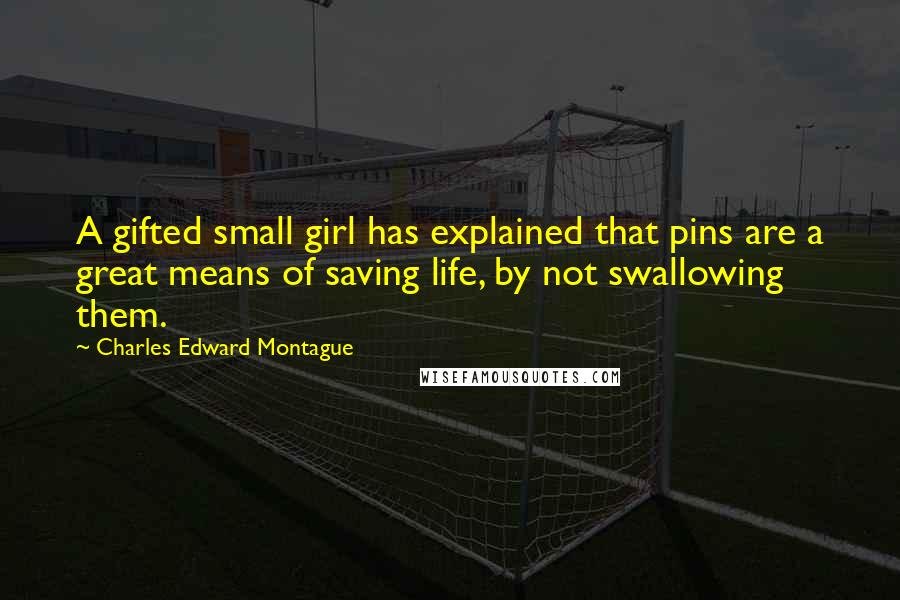 Charles Edward Montague Quotes: A gifted small girl has explained that pins are a great means of saving life, by not swallowing them.