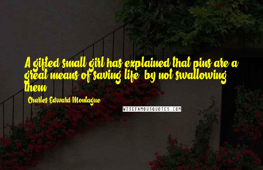 Charles Edward Montague Quotes: A gifted small girl has explained that pins are a great means of saving life, by not swallowing them.