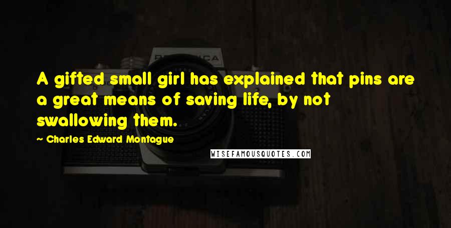Charles Edward Montague Quotes: A gifted small girl has explained that pins are a great means of saving life, by not swallowing them.