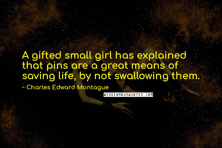 Charles Edward Montague Quotes: A gifted small girl has explained that pins are a great means of saving life, by not swallowing them.