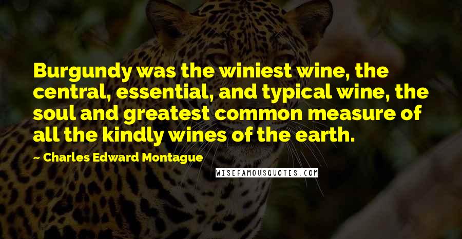 Charles Edward Montague Quotes: Burgundy was the winiest wine, the central, essential, and typical wine, the soul and greatest common measure of all the kindly wines of the earth.