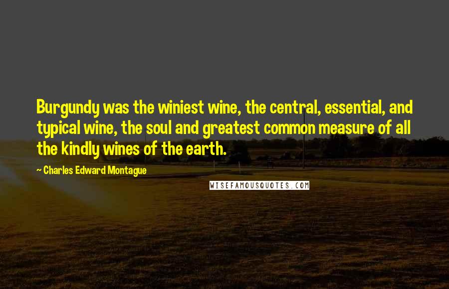 Charles Edward Montague Quotes: Burgundy was the winiest wine, the central, essential, and typical wine, the soul and greatest common measure of all the kindly wines of the earth.