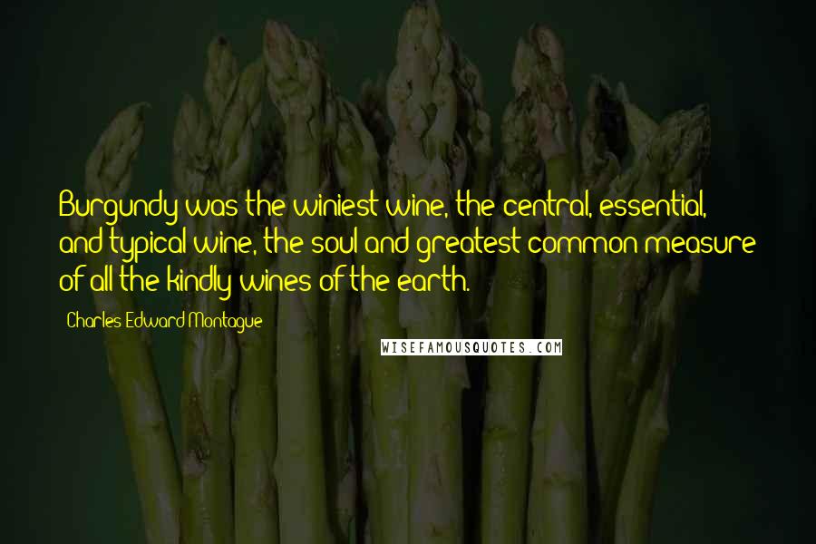 Charles Edward Montague Quotes: Burgundy was the winiest wine, the central, essential, and typical wine, the soul and greatest common measure of all the kindly wines of the earth.