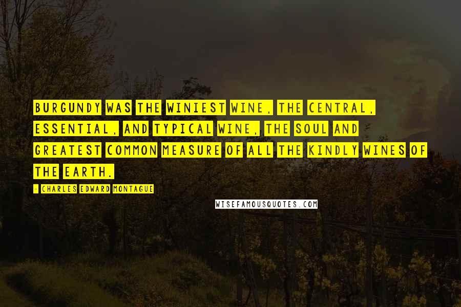 Charles Edward Montague Quotes: Burgundy was the winiest wine, the central, essential, and typical wine, the soul and greatest common measure of all the kindly wines of the earth.