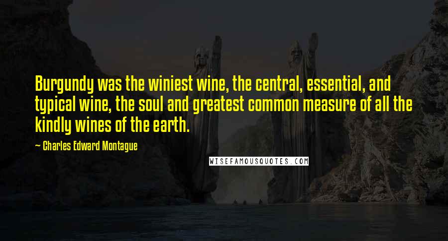 Charles Edward Montague Quotes: Burgundy was the winiest wine, the central, essential, and typical wine, the soul and greatest common measure of all the kindly wines of the earth.