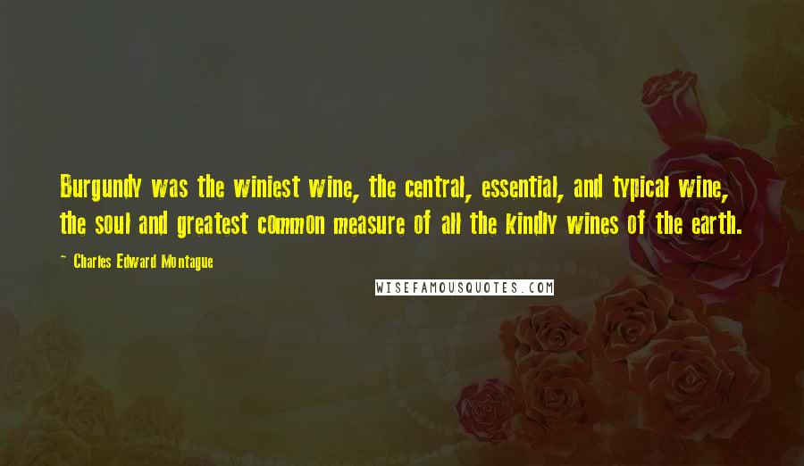 Charles Edward Montague Quotes: Burgundy was the winiest wine, the central, essential, and typical wine, the soul and greatest common measure of all the kindly wines of the earth.