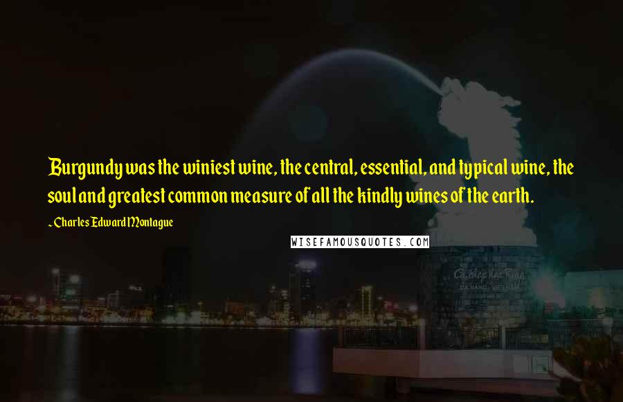 Charles Edward Montague Quotes: Burgundy was the winiest wine, the central, essential, and typical wine, the soul and greatest common measure of all the kindly wines of the earth.