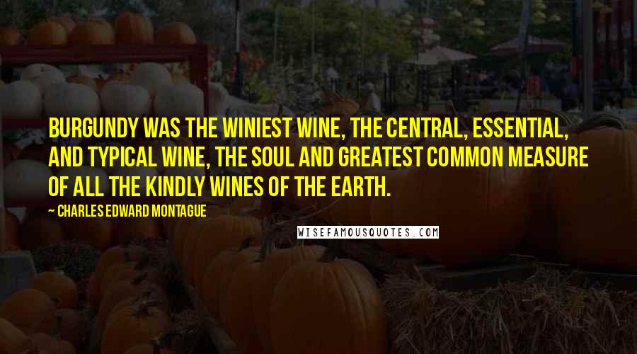 Charles Edward Montague Quotes: Burgundy was the winiest wine, the central, essential, and typical wine, the soul and greatest common measure of all the kindly wines of the earth.