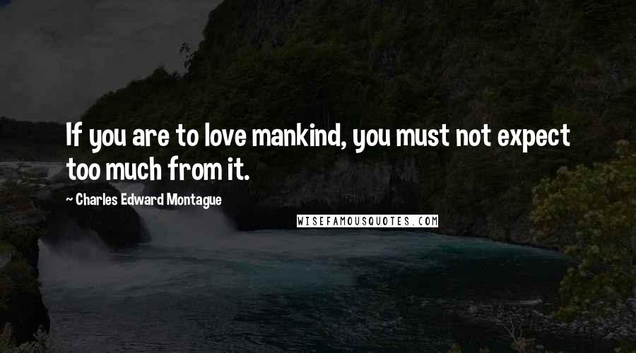 Charles Edward Montague Quotes: If you are to love mankind, you must not expect too much from it.