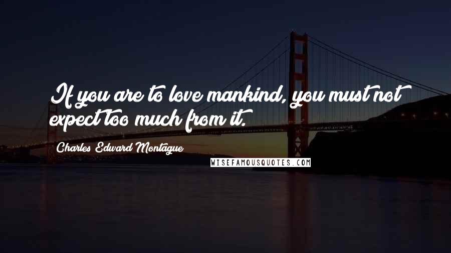 Charles Edward Montague Quotes: If you are to love mankind, you must not expect too much from it.