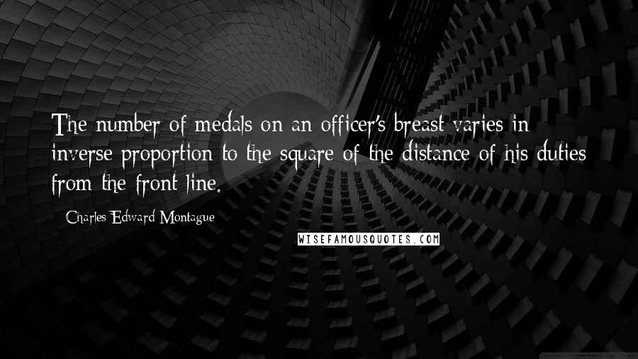 Charles Edward Montague Quotes: The number of medals on an officer's breast varies in inverse proportion to the square of the distance of his duties from the front line.