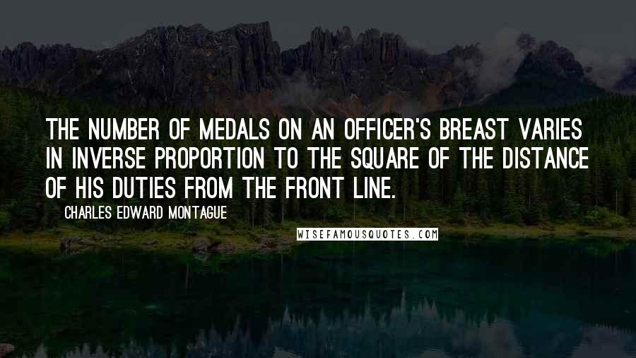 Charles Edward Montague Quotes: The number of medals on an officer's breast varies in inverse proportion to the square of the distance of his duties from the front line.