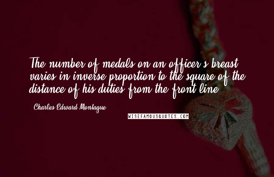 Charles Edward Montague Quotes: The number of medals on an officer's breast varies in inverse proportion to the square of the distance of his duties from the front line.