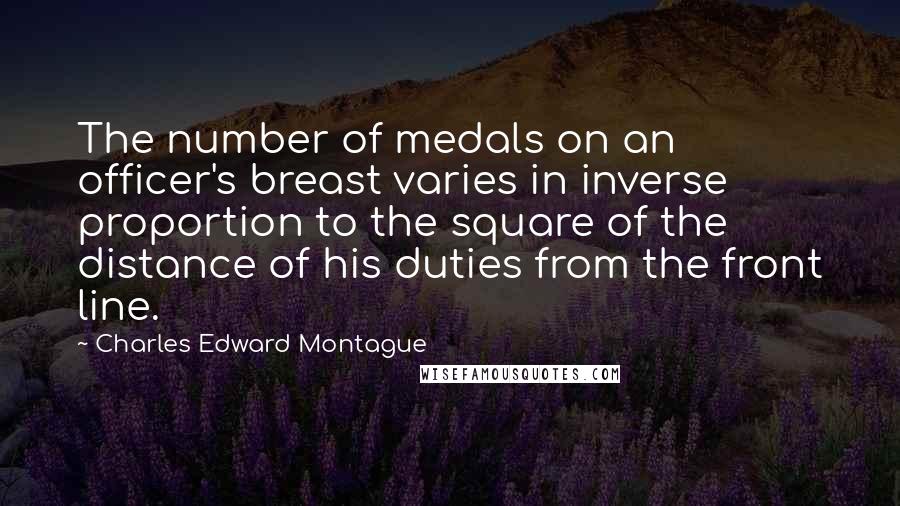 Charles Edward Montague Quotes: The number of medals on an officer's breast varies in inverse proportion to the square of the distance of his duties from the front line.