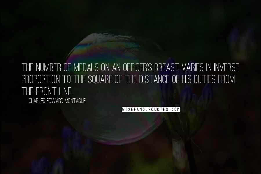 Charles Edward Montague Quotes: The number of medals on an officer's breast varies in inverse proportion to the square of the distance of his duties from the front line.