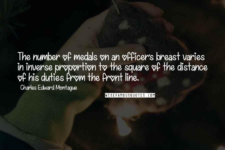 Charles Edward Montague Quotes: The number of medals on an officer's breast varies in inverse proportion to the square of the distance of his duties from the front line.