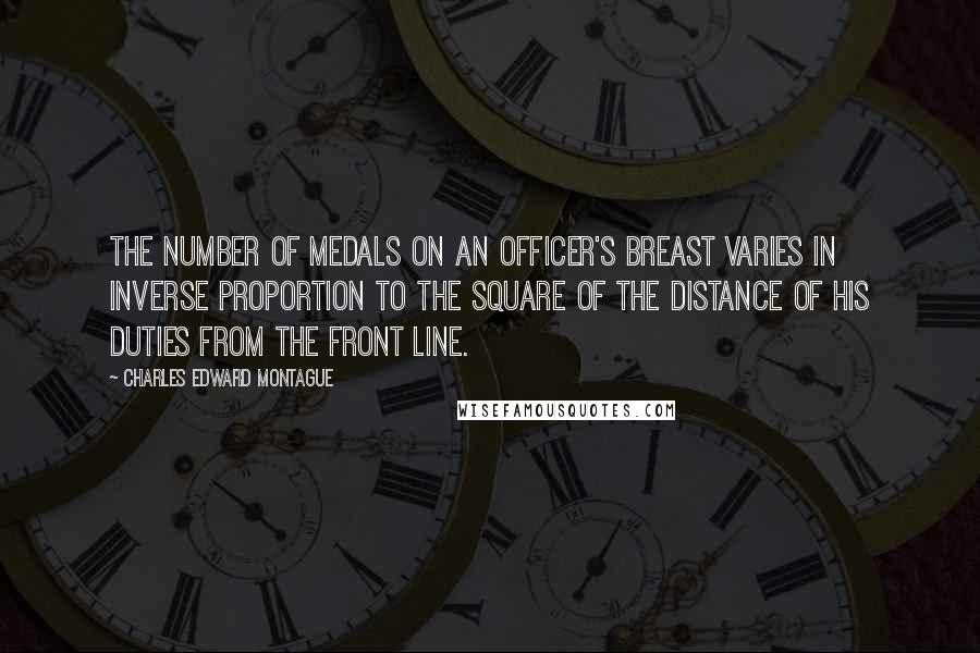 Charles Edward Montague Quotes: The number of medals on an officer's breast varies in inverse proportion to the square of the distance of his duties from the front line.