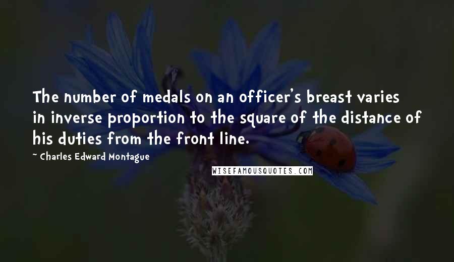 Charles Edward Montague Quotes: The number of medals on an officer's breast varies in inverse proportion to the square of the distance of his duties from the front line.