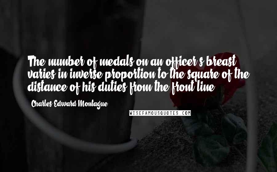 Charles Edward Montague Quotes: The number of medals on an officer's breast varies in inverse proportion to the square of the distance of his duties from the front line.