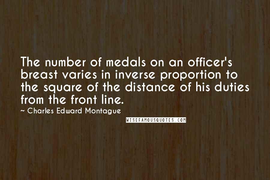 Charles Edward Montague Quotes: The number of medals on an officer's breast varies in inverse proportion to the square of the distance of his duties from the front line.